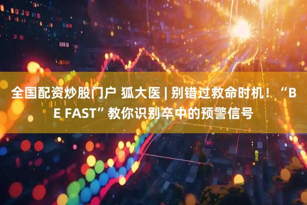 全国配资炒股门户 狐大医 | 别错过救命时机！“BE FAST”教你识别卒中的预警信号
