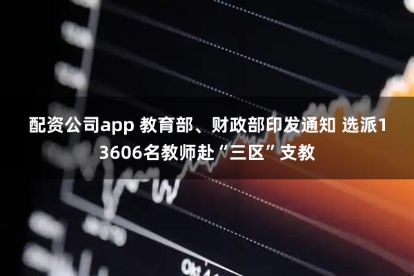 配资公司app 教育部、财政部印发通知 选派13606名教师赴“三区”支教