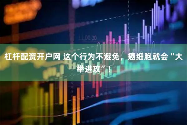 杠杆配资开户网 这个行为不避免，癌细胞就会“大举进攻”！