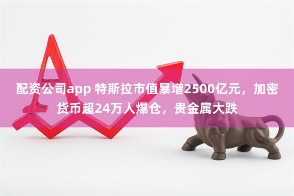配资公司app 特斯拉市值暴增2500亿元，加密货币超24万人爆仓，贵金属大跌
