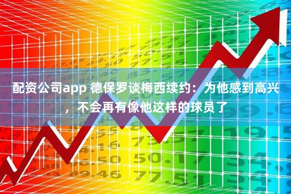 配资公司app 德保罗谈梅西续约：为他感到高兴，不会再有像他这样的球员了