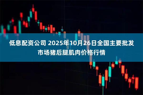 低息配资公司 2025年10月26日全国主要批发市场猪后腿肌肉价格行情