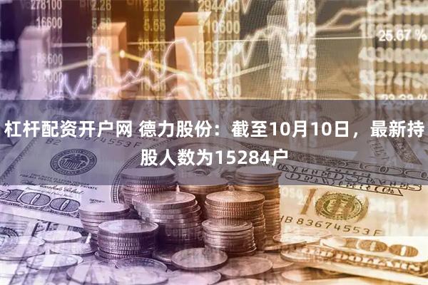 杠杆配资开户网 德力股份：截至10月10日，最新持股人数为15284户