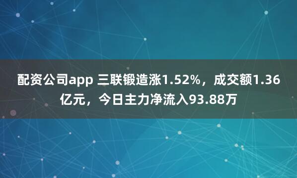 配资公司app 三联锻造涨1.52%，成交额1.36亿元，今日主力净流入93.88万