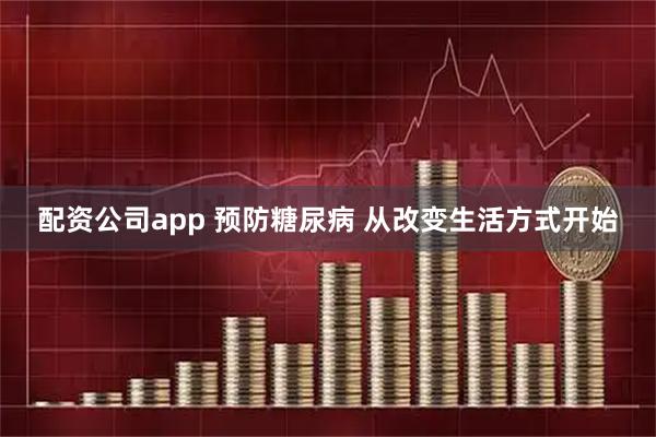 配资公司app 预防糖尿病 从改变生活方式开始
