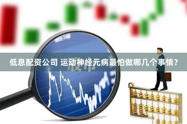 低息配资公司 运动神经元病最怕做哪几个事情？
