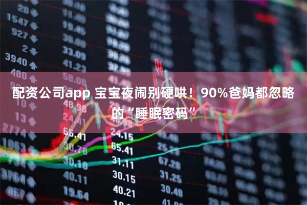 配资公司app 宝宝夜闹别硬哄！90%爸妈都忽略的“睡眠密码”