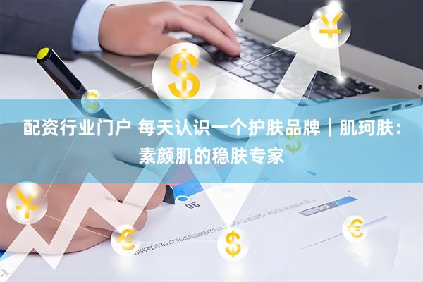 配资行业门户 每天认识一个护肤品牌｜肌珂肤：素颜肌的稳肤专家