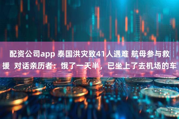 配资公司app 泰国洪灾致41人遇难 航母参与救援  对话亲历者：饿了一天半，已坐上了去机场的车
