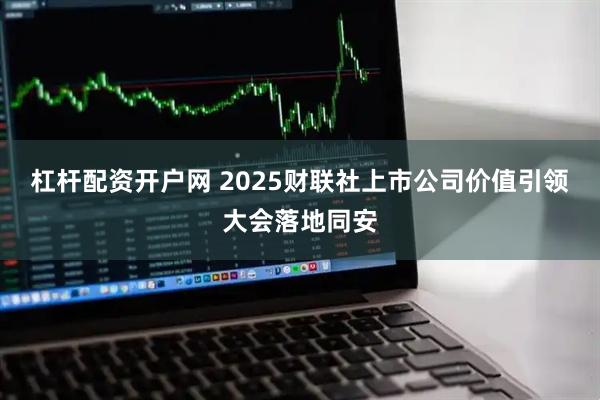 杠杆配资开户网 2025财联社上市公司价值引领大会落地同安