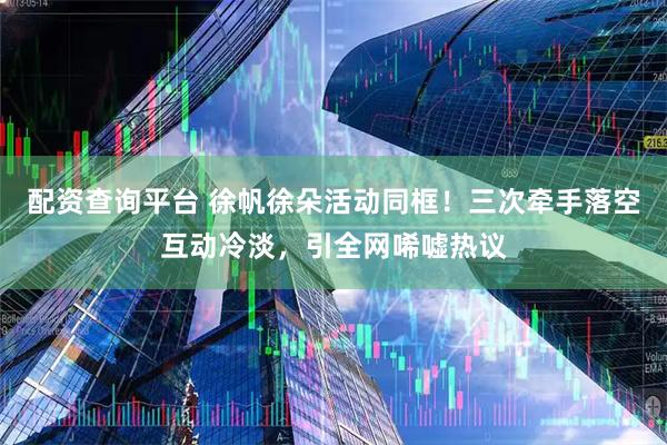 配资查询平台 徐帆徐朵活动同框！三次牵手落空互动冷淡，引全网唏嘘热议