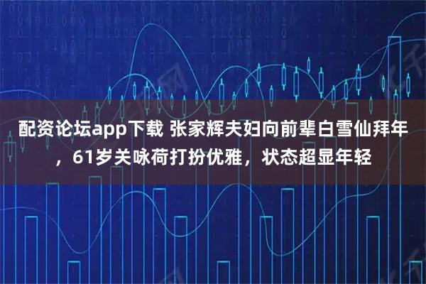 配资论坛app下载 张家辉夫妇向前辈白雪仙拜年，61岁关咏荷打扮优雅，状态超显年轻