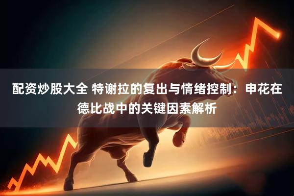 配资炒股大全 特谢拉的复出与情绪控制：申花在德比战中的关键因素解析