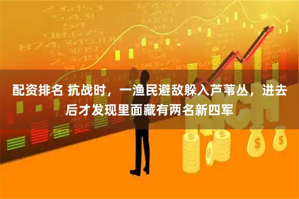配资排名 抗战时，一渔民避敌躲入芦苇丛，进去后才发现里面藏有两名新四军