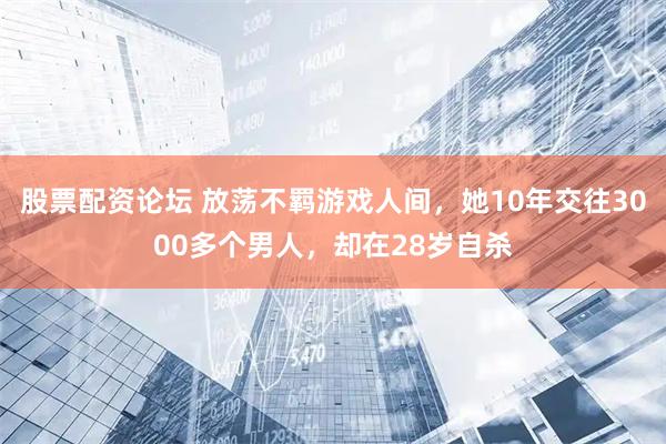 股票配资论坛 放荡不羁游戏人间，她10年交往3000多个男人，却在28岁自杀