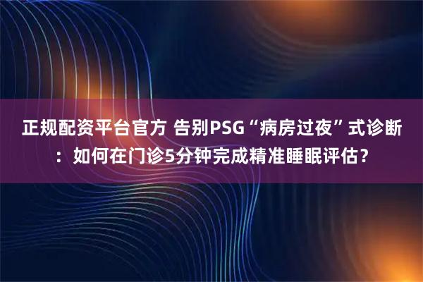 正规配资平台官方 告别PSG“病房过夜”式诊断：如何在门诊5分钟完成精准睡眠评估？