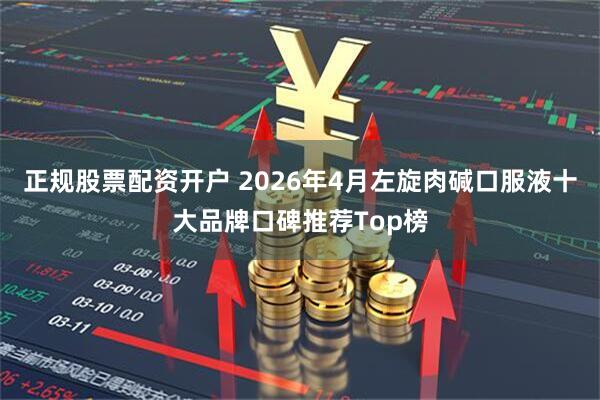 正规股票配资开户 2026年4月左旋肉碱口服液十大品牌口碑推荐Top榜