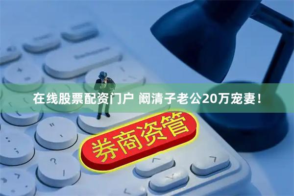 在线股票配资门户 阚清子老公20万宠妻！