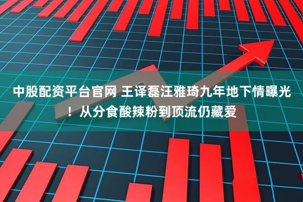 中股配资平台官网 王译磊汪雅琦九年地下情曝光！从分食酸辣粉到顶流仍藏爱