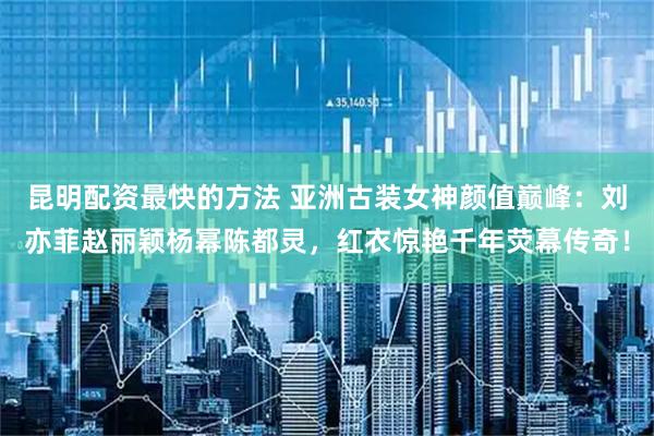 昆明配资最快的方法 亚洲古装女神颜值巅峰：刘亦菲赵丽颖杨幂陈都灵，红衣惊艳千年荧幕传奇！