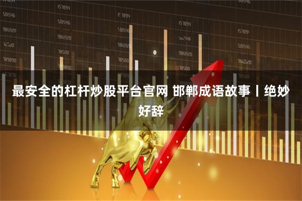 最安全的杠杆炒股平台官网 邯郸成语故事丨绝妙好辞