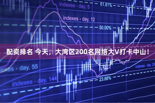 配资排名 今天，大湾区200名网络大V打卡中山！