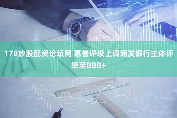 178炒股配资论坛网 惠誉评级上调浦发银行主体评级至BBB+