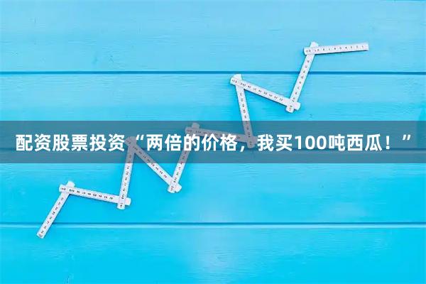 配资股票投资 “两倍的价格，我买100吨西瓜！”