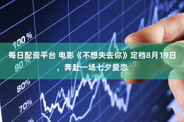 每日配资平台 电影《不想失去你》定档8月19日，奔赴一场七夕爱恋