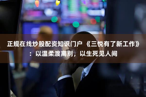 正规在线炒股配资知识门户 《三悦有了新工作》：以温柔渡离别，以生死见人间