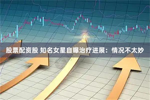 股票配资股 知名女星自曝治疗进展：情况不太妙